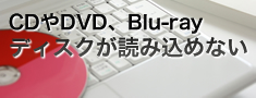 CDやDVD、Blu-rayディスクが読み込めない